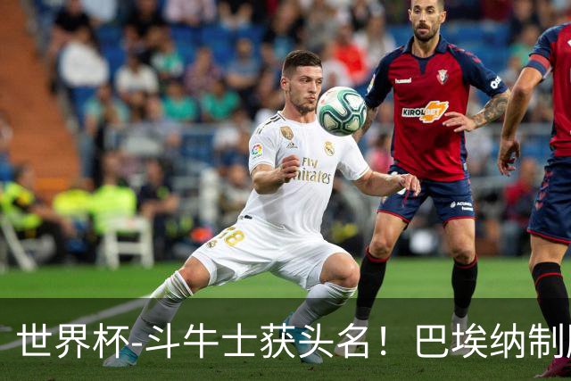 世界杯-斗牛士获头名！巴埃纳制胜 西班牙1-0送十人乌拉圭出局