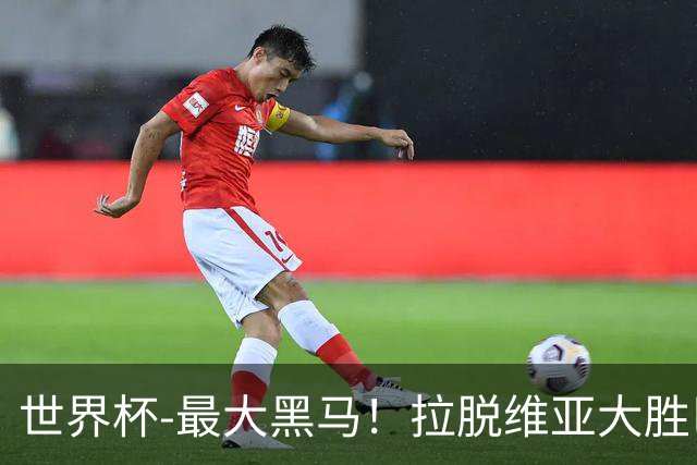 世界杯-最大黑马！拉脱维亚大胜巴西晋级八强