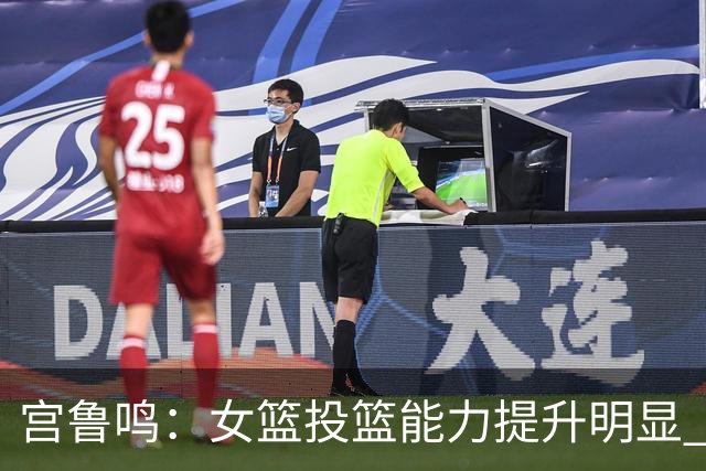 宫鲁鸣：女篮投篮能力提升明显 盼海外球员尽早归队