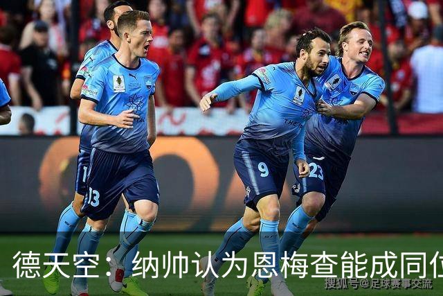 德天空：纳帅认为恩梅查能成同位置世界最佳 曼城曼联皇马均有意