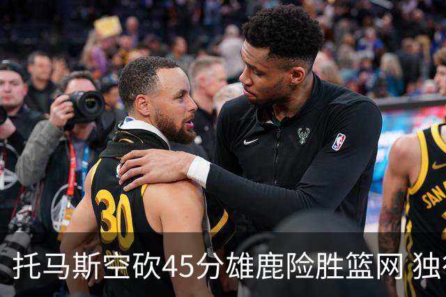 托马斯空砍45分雄鹿险胜篮网 独行侠力克魔术