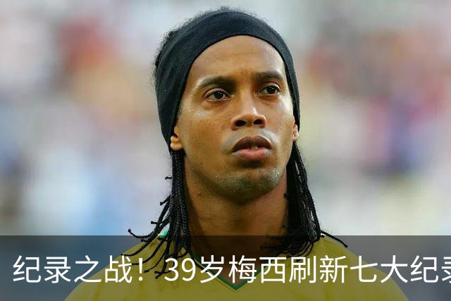 纪录之战！39岁梅西刷新七大纪录：连续7场世界杯破门历史首人！