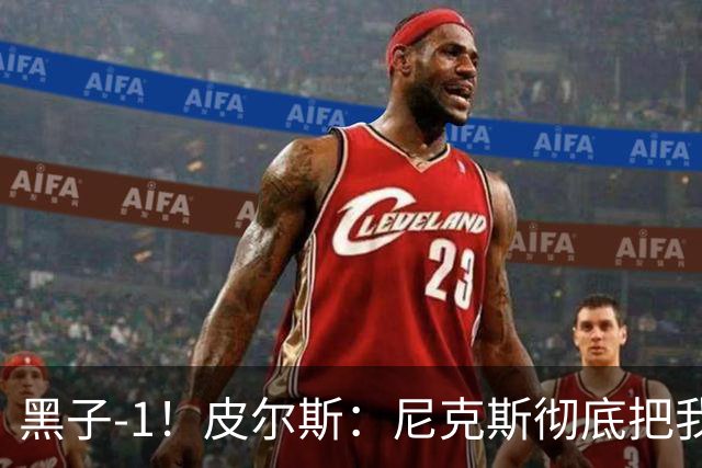 黑子-1！皮尔斯：尼克斯彻底把我打服了 你们夺冠实至名归