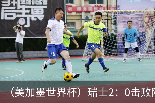 （美加墨世界杯）瑞士2：0击败阿尔及利亚晋级16强