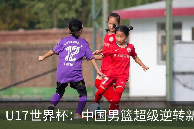U17世界杯：中国男篮超级逆转新西兰 张淳智24+6三分吕飞燕20分